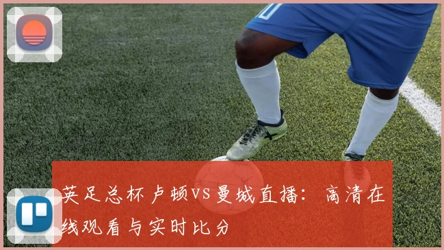 英足总杯卢顿vs曼城直播：高清在线观看与实时比分