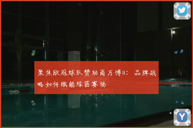 聚焦欧冠球队赞助商万博a：品牌战略如何赋能绿茵赛场