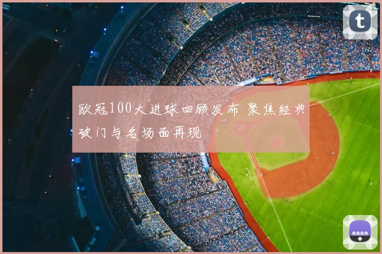 欧冠100大进球回顾发布 聚焦经典破门与名场面再现