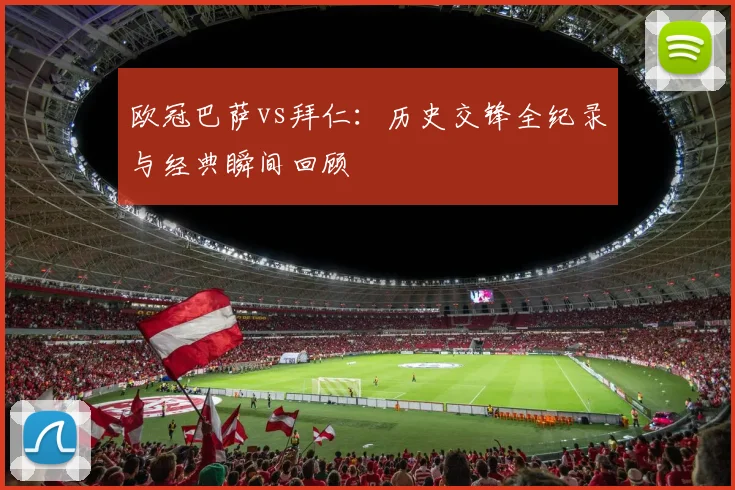 欧冠巴萨vs拜仁:历史交锋全纪录与经典瞬间回顾