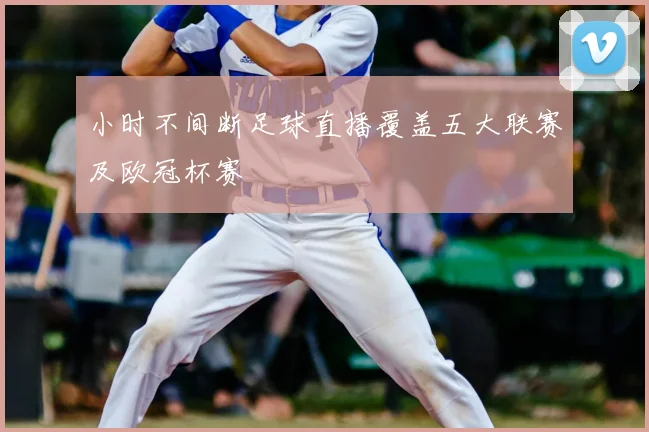 小时不间断足球直播覆盖五大联赛及欧冠杯赛