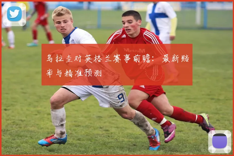 乌拉圭对英格兰赛事前瞻：最新赔率与精准预测