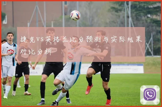 捷克vs英格兰比分预测与实际结果对比分析