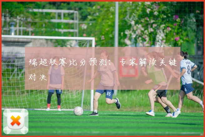 瑞超联赛比分预测:专家解读关键对决