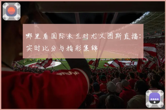 哪里看国际米兰对尤文图斯直播：实时比分与精彩集锦
