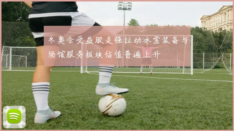 冬奥会受益股走强拉动冰雪装备与场馆服务板块估值普遍上升