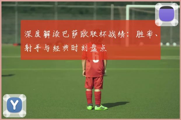深度解读巴萨欧联杯战绩：胜率、射手与经典时刻盘点