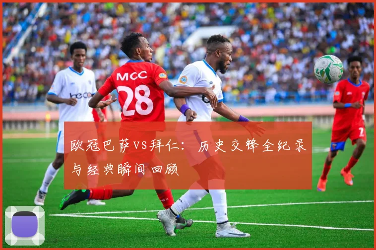 欧冠巴萨vs拜仁:历史交锋全纪录与经典瞬间回顾