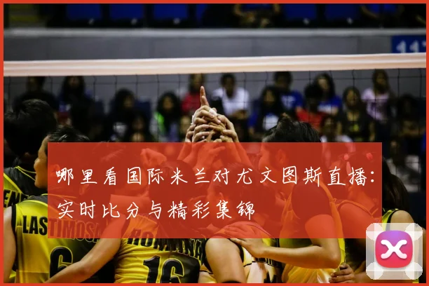 哪里看国际米兰对尤文图斯直播：实时比分与精彩集锦