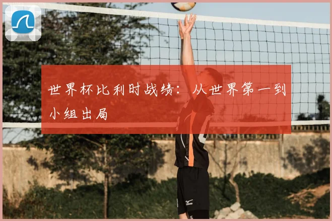 世界杯比利时战绩：从世界第一到小组出局
