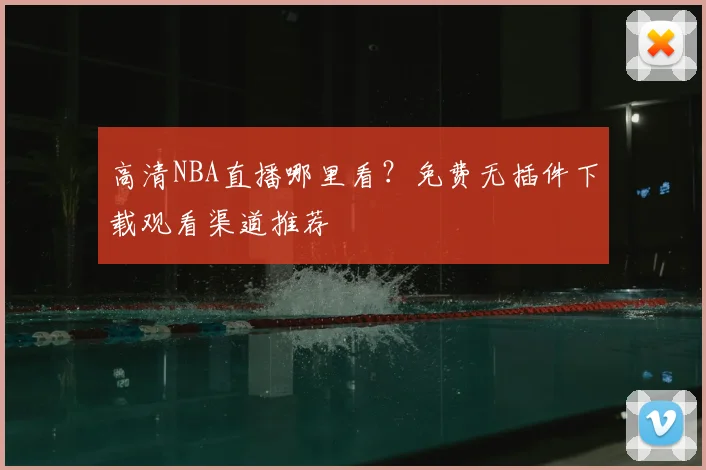 高清NBA直播哪里看？免费无插件下载观看渠道推荐