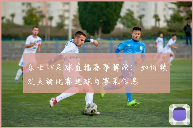 乐士tv足球直播赛事解读：如何锁定关键比赛进球与赛果信息