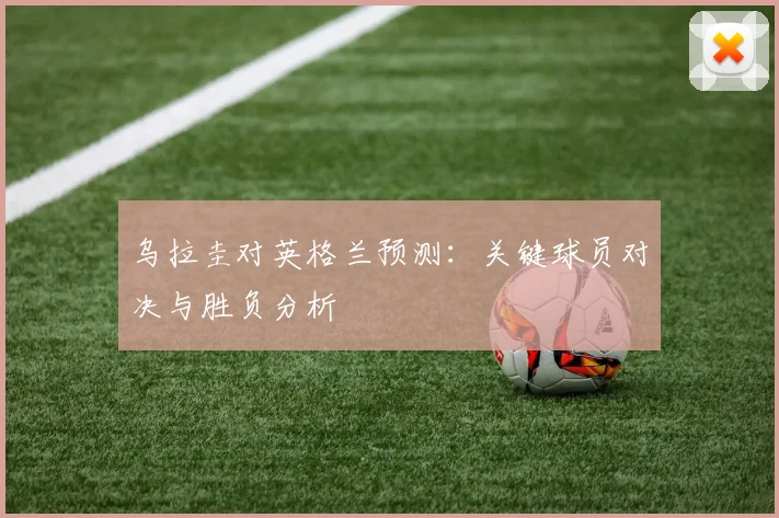 乌拉圭对英格兰预测：关键球员对决与胜负分析