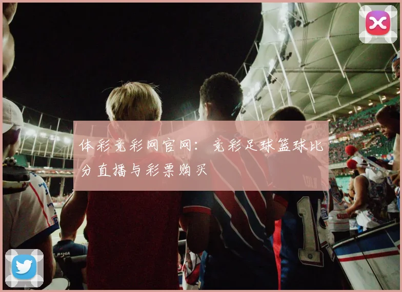 体彩竞彩网官网：竞彩足球篮球比分直播与彩票购买