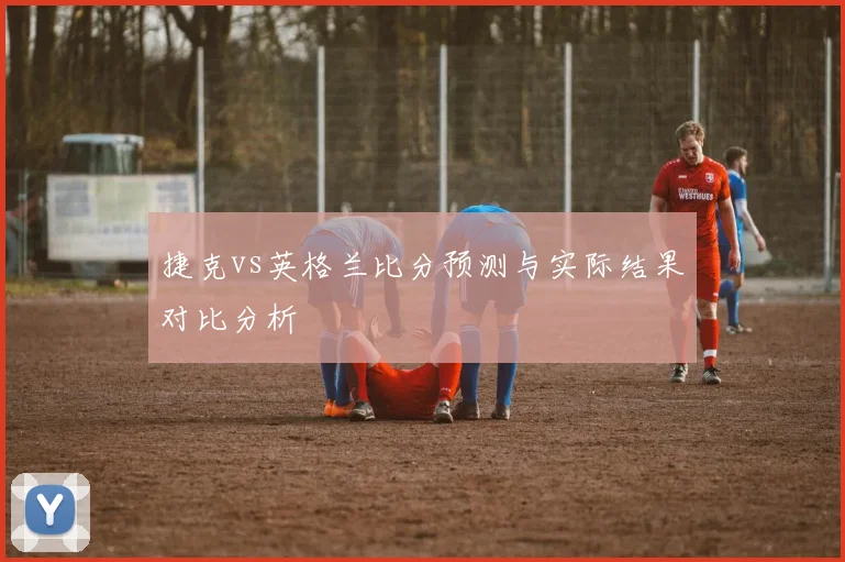捷克vs英格兰比分预测与实际结果对比分析