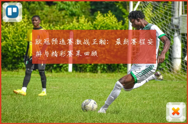 欧冠预选赛激战正酣：最新赛程安排与精彩赛果回顾