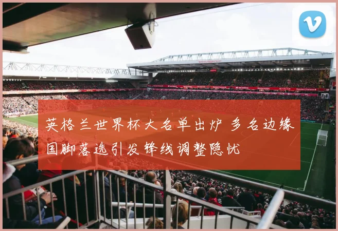 英格兰世界杯大名单出炉 多名边缘国脚落选引发锋线调整隐忧