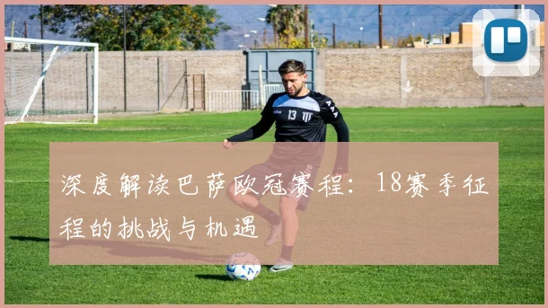 深度解读巴萨欧冠赛程：18赛季征程的挑战与机遇
